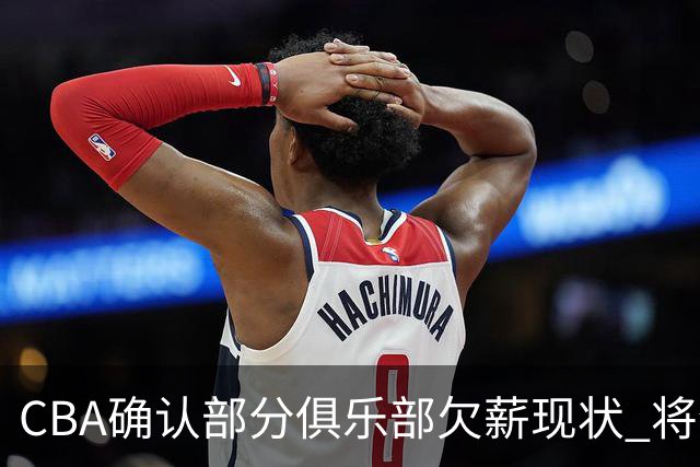 CBA确认部分俱乐部欠薪现状 将全力维护球员权益